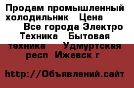 Продам промышленный холодильник › Цена ­ 40 000 - Все города Электро-Техника » Бытовая техника   . Удмуртская респ.,Ижевск г.